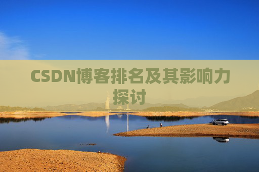 CSDN博客排名及其影响力探讨 CSDN博客排名及其影响力探讨